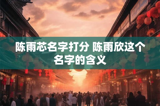 陈雨芯名字打分 陈雨欣这个名字的含义