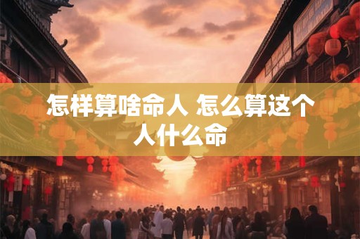 怎样算啥命人 怎么算这个人什么命