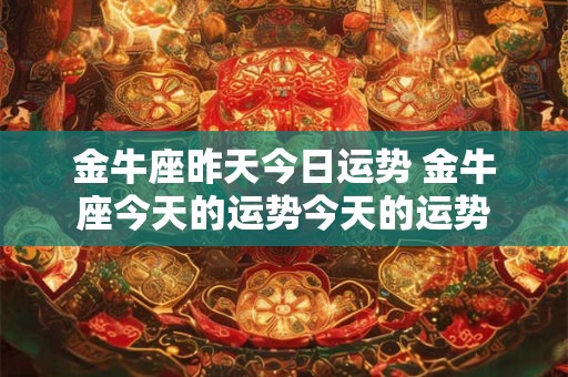金牛座昨天今日运势 金牛座今天的运势今天的运势