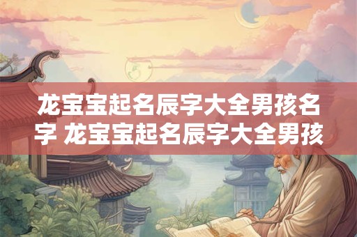 龙宝宝起名辰字大全男孩名字 龙宝宝起名辰字大全男孩名字怎么取