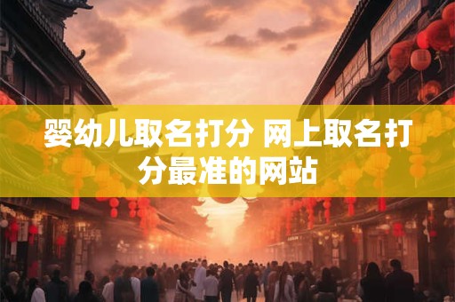 婴幼儿取名打分 网上取名打分最准的网站