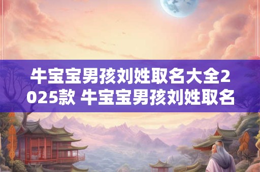 牛宝宝男孩刘姓取名大全2025款 牛宝宝男孩刘姓取名大全2025款怎么取