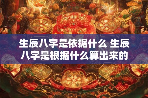 生辰八字是依据什么 生辰八字是根据什么算出来的