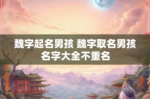 魏字起名男孩 魏字取名男孩名字大全不重名