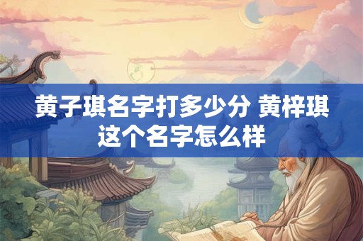 黄子琪名字打多少分 黄梓琪这个名字怎么样