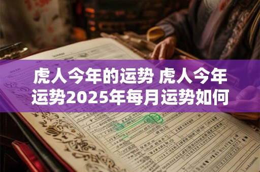 虎人今年的运势 虎人今年运势2025年每月运势如何