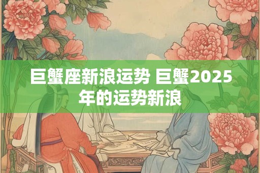 巨蟹座新浪运势 巨蟹2025年的运势新浪