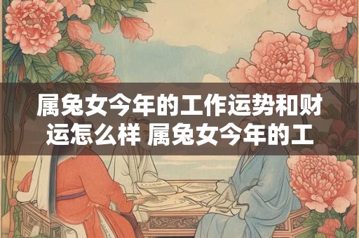 属兔女今年的工作运势和财运怎么样 属兔女今年的工作运势和财运怎么样呢