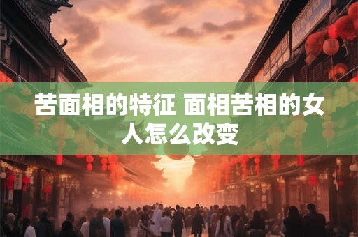 苦面相的特征 面相苦相的女人怎么改变