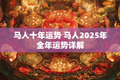 马人十年运势 马人2025年全年运势详解