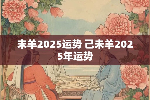 末羊2025运势 己未羊2025年运势