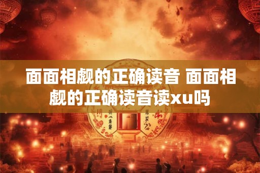 面面相觑的正确读音 面面相觑的正确读音读xu吗