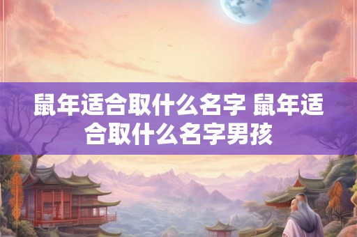 鼠年适合取什么名字 鼠年适合取什么名字男孩