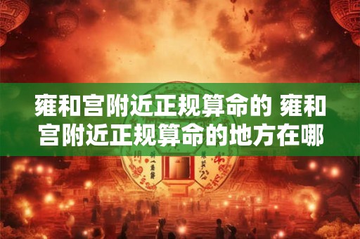 雍和宫附近正规算命的 雍和宫附近正规算命的地方在哪