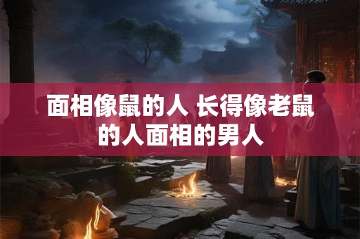 面相像鼠的人 长得像老鼠的人面相的男人