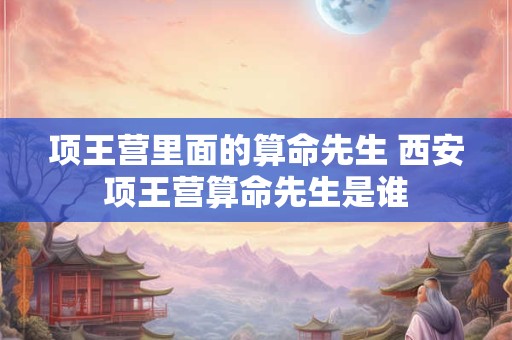 项王营里面的算命先生 西安项王营算命先生是谁