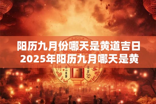 阳历九月份哪天是黄道吉日 2025年阳历九月哪天是黄道吉日