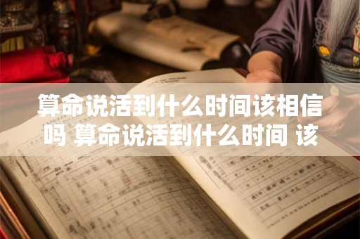 算命说活到什么时间该相信吗 算命说活到什么时间 该相信吗