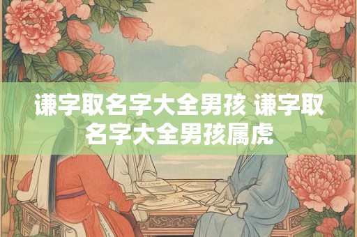 谦字取名字大全男孩 谦字取名字大全男孩属虎