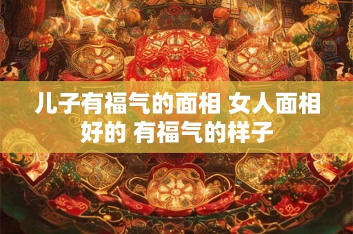 儿子有福气的面相 女人面相好的 有福气的样子