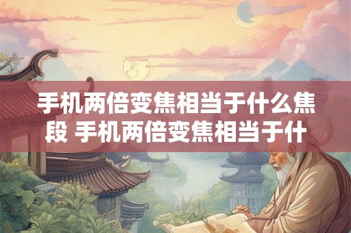 手机两倍变焦相当于什么焦段 手机两倍变焦相当于什么焦段的镜头