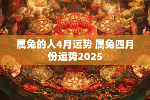属兔的人4月运势 属兔四月份运势2025