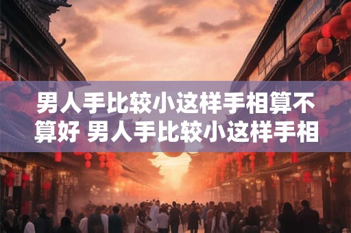 男人手比较小这样手相算不算好 男人手比较小这样手相算不算好看