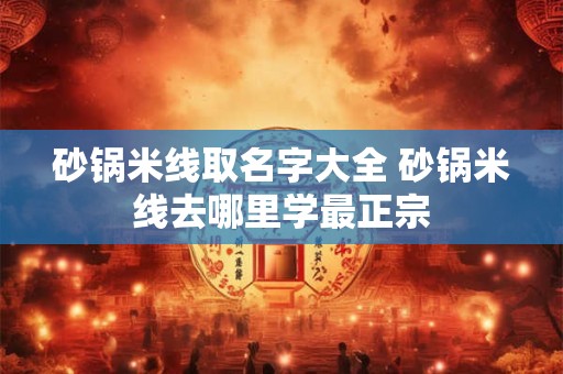 砂锅米线取名字大全 砂锅米线去哪里学最正宗