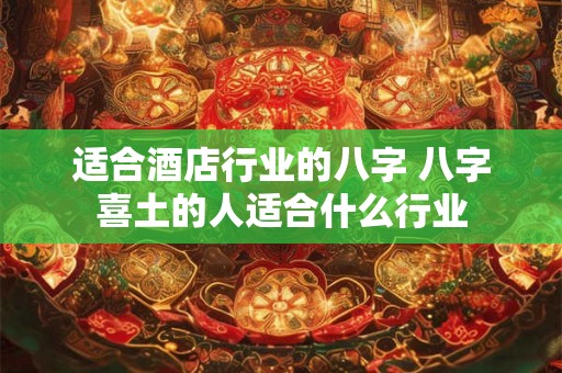 适合酒店行业的八字 八字喜土的人适合什么行业 适合酒店行业的八字 八字喜土的人适合什么行业