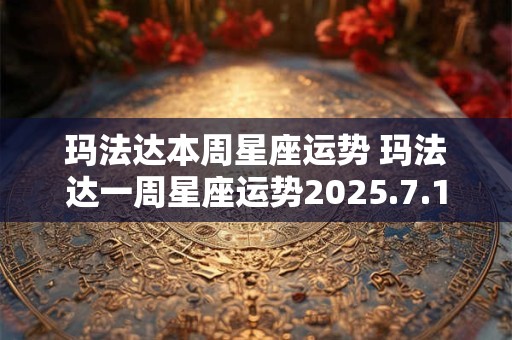 玛法达本周星座运势 玛法达一周星座运势2025.7.1-7.7