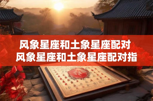 风象星座和土象星座配对 风象星座和土象星座配对指数