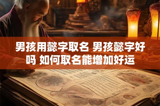 男孩用懿字取名 男孩懿字好吗 如何取名能增加好运