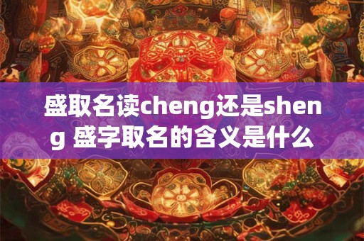 详细阅读:盛取名读cheng还是sheng 盛字取名的含义是什么 盛取名读cheng还是sheng 盛字取名的含义是什么