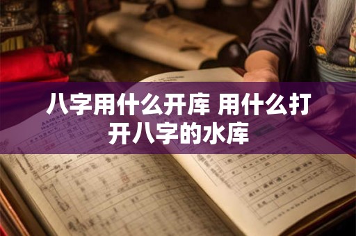 八字用什么开库 用什么打开八字的水库