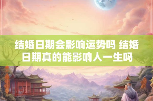 结婚日期会影响运势吗 结婚日期真的能影响人一生吗