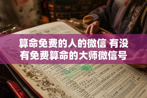 算命免费的人的微信 有没有免费算命的大师微信号