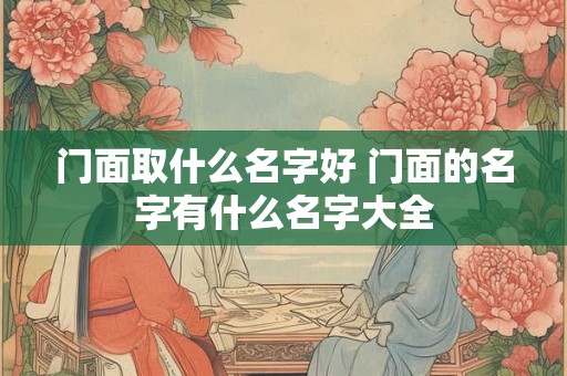 门面取什么名字好 门面的名字有什么名字大全