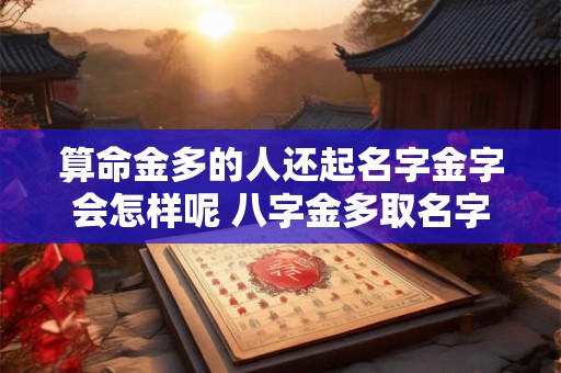 详细阅读:算命金多的人还起名字金字会怎样呢 八字金多取名字还可以带金吗 算命金多的人还起名字金字会怎样呢 八字金多取名字还可以带金吗