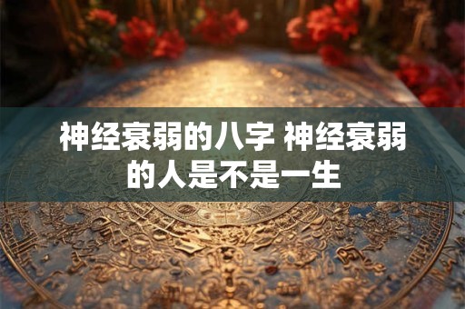 详细阅读:神经衰弱的八字 神经衰弱的人是不是一生 神经衰弱的八字 神经衰弱的人是不是一生