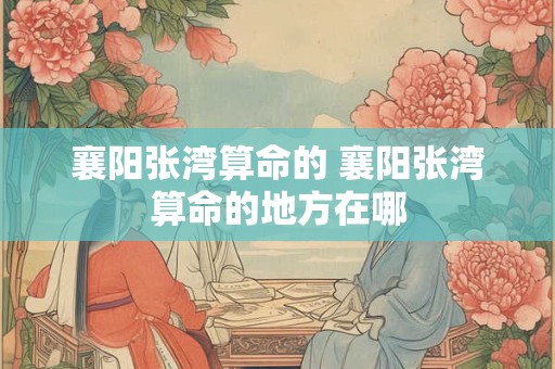 襄阳张湾算命的 襄阳张湾算命的地方在哪