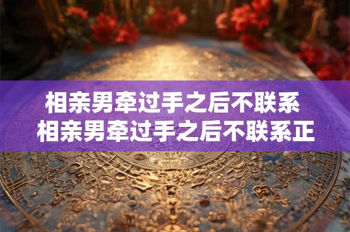 相亲男牵过手之后不联系 相亲男牵过手之后不联系正常吗