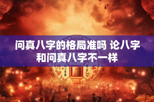 问真八字的格局准吗 论八字和问真八字不一样