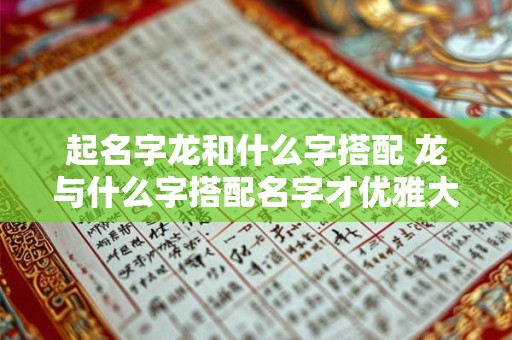 起名字龙和什么字搭配 龙与什么字搭配名字才优雅大气