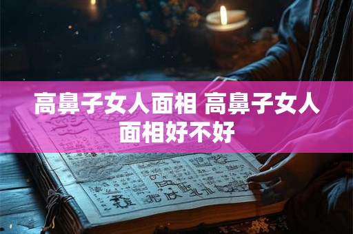 高鼻子女人面相 高鼻子女人面相好不好