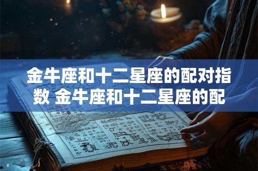 详细阅读:金牛座和十二星座的配对指数 金牛座和十二星座的配对指数是多少 金牛座和十二星座的配对指数 金牛座和十二星座的配对指数是多少