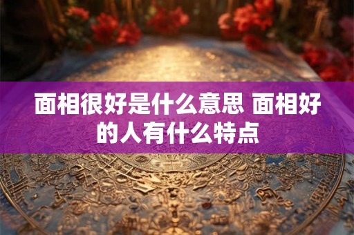 面相很好是什么意思 面相好的人有什么特点
