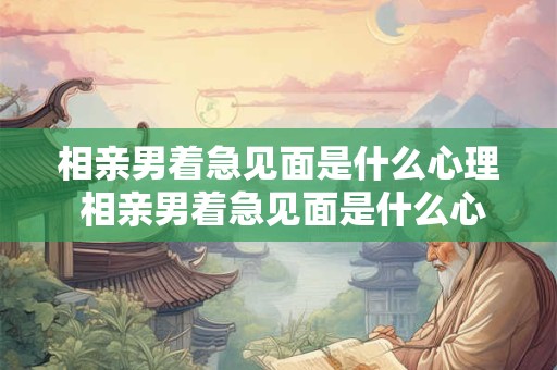 相亲男着急见面是什么心理 相亲男着急见面是什么心理原因