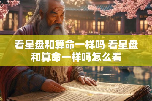 看星盘和算命一样吗 看星盘和算命一样吗怎么看