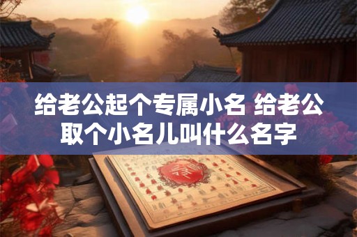 给老公起个专属小名 给老公取个小名儿叫什么名字