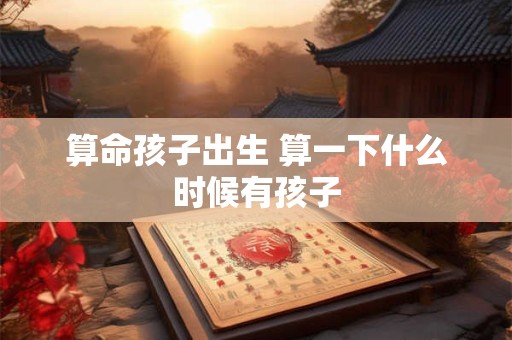 算命孩子出生 算一下什么时候有孩子